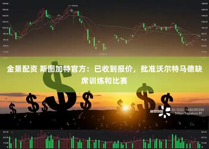 金景配资 斯图加特官方：已收到报价，批准沃尔特马德缺席训练和比赛