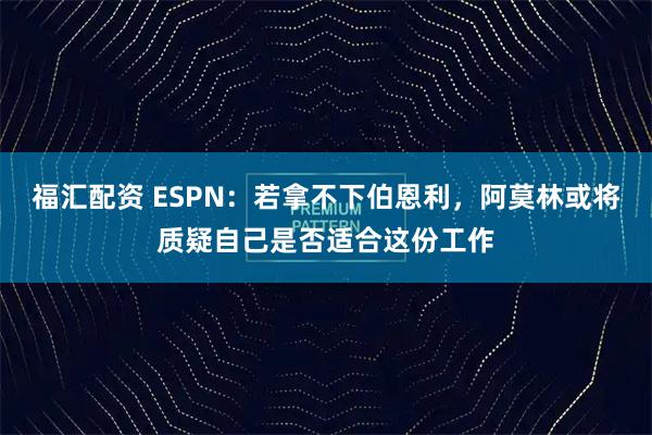福汇配资 ESPN：若拿不下伯恩利，阿莫林或将质疑自己是否适合这份工作