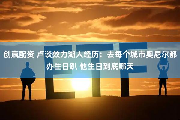 创赢配资 卢谈效力湖人经历：去每个城市奥尼尔都办生日趴 他生日到底哪天