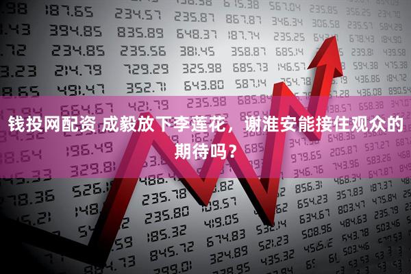 钱投网配资 成毅放下李莲花，谢淮安能接住观众的期待吗？