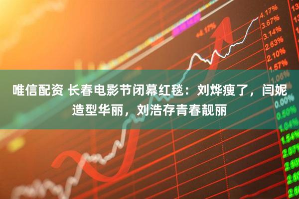 唯信配资 长春电影节闭幕红毯：刘烨瘦了，闫妮造型华丽，刘浩存青春靓丽