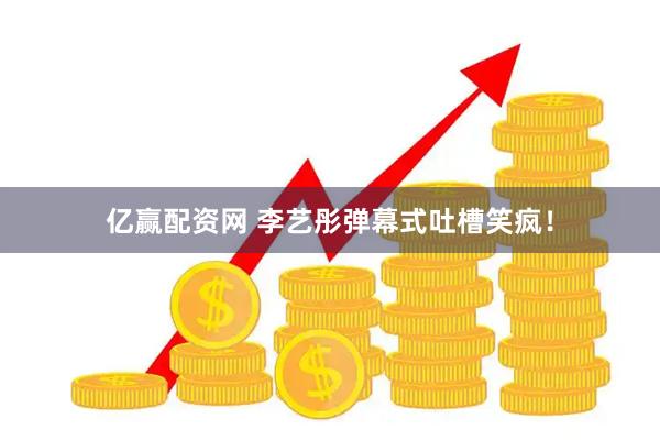 亿赢配资网 李艺彤弹幕式吐槽笑疯！