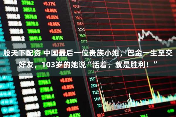 股天下配资 中国最后一位贵族小姐，巴金一生至交好友，103岁的她说“活着，就是胜利！”