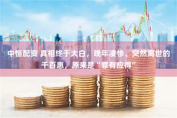中恒配资 真相终于大白，晚年凄惨、突然离世的千百惠，原来是“罪有应得”