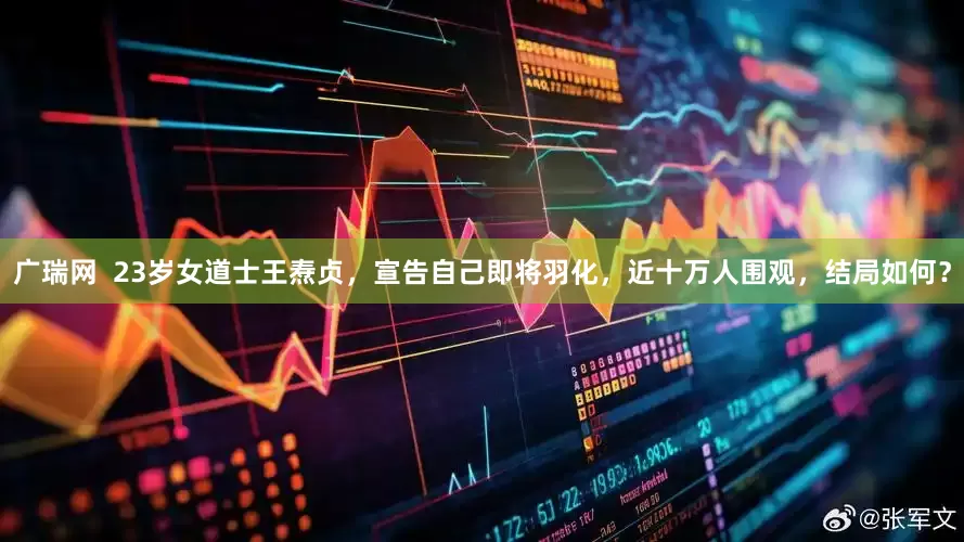 广瑞网  23岁女道士王焘贞，宣告自己即将羽化，近十万人围观，结局如何？