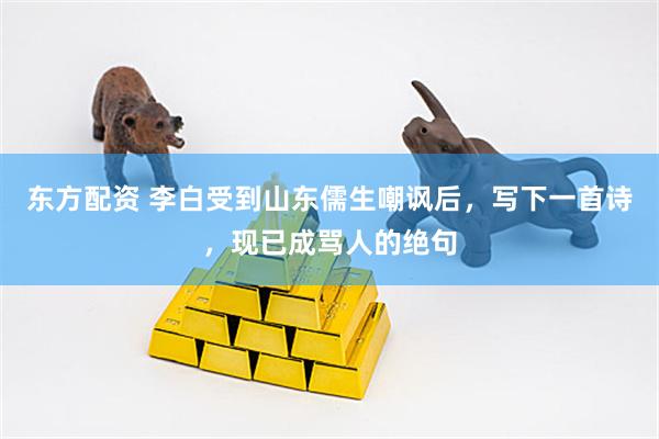 东方配资 李白受到山东儒生嘲讽后，写下一首诗，现已成骂人的绝句