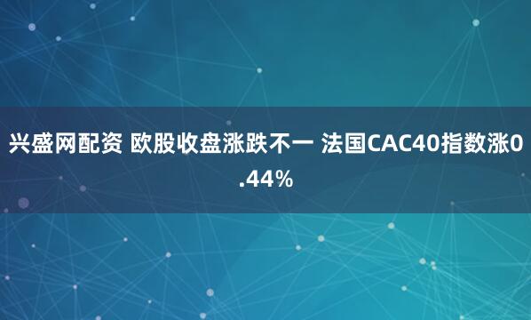 兴盛网配资 欧股收盘涨跌不一 法国CAC40指数涨0.44%
