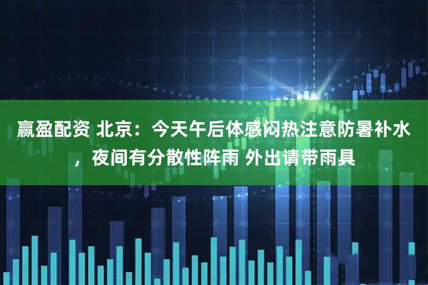 赢盈配资 北京：今天午后体感闷热注意防暑补水，夜间有分散性阵雨 外出请带雨具