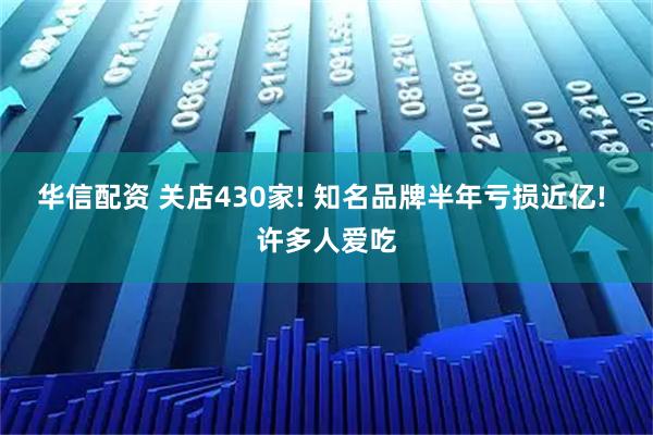 华信配资 关店430家! 知名品牌半年亏损近亿! 许多人爱吃