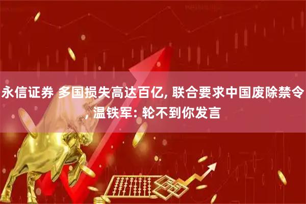 永信证券 多国损失高达百亿, 联合要求中国废除禁令, 温铁军: 轮不到你发言