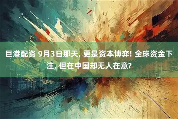 巨港配资 9月3日那天, 更是资本博弈! 全球资金下注, 但在中国却无人在意?