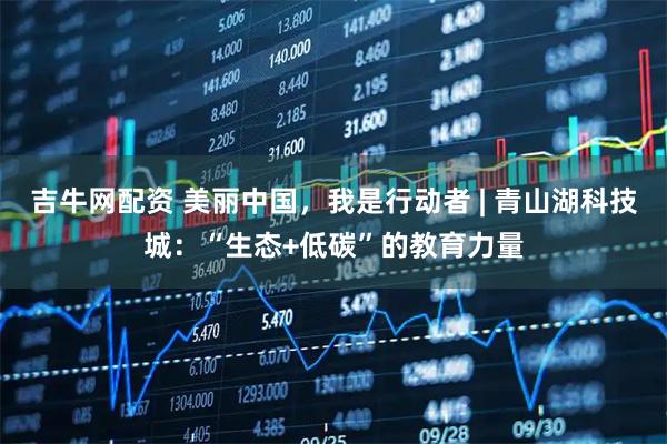 吉牛网配资 美丽中国，我是行动者 | 青山湖科技城：“生态+低碳”的教育力量