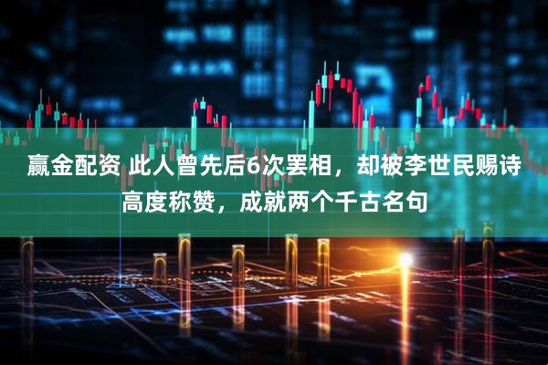 赢金配资 此人曾先后6次罢相，却被李世民赐诗高度称赞，成就两个千古名句