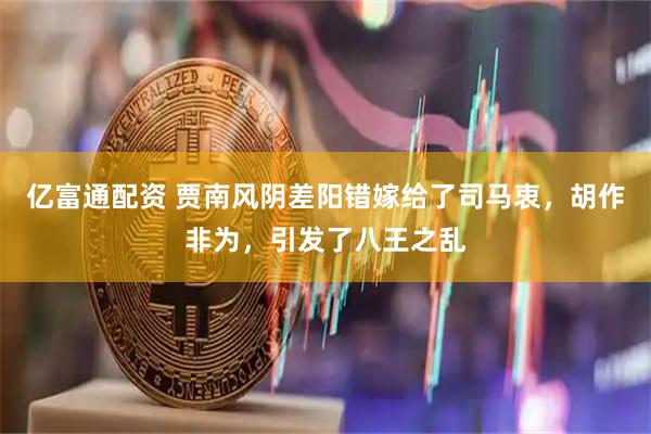 亿富通配资 贾南风阴差阳错嫁给了司马衷，胡作非为，引发了八王之乱
