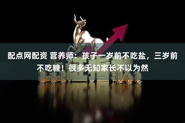 配点网配资 营养师：孩子一岁前不吃盐，三岁前不吃糖！很多无知家长不以为然