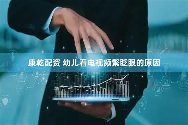 康乾配资 幼儿看电视频繁眨眼的原因