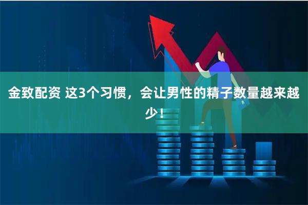 金致配资 这3个习惯，会让男性的精子数量越来越少！