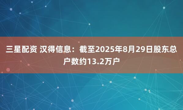 三星配资 汉得信息：截至2025年8月29日股东总户数约13.2万户