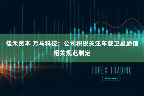 佳禾资本 万马科技：公司积极关注车载卫星通信相关规范制定