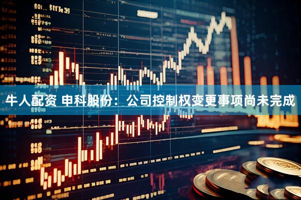 牛人配资 申科股份：公司控制权变更事项尚未完成
