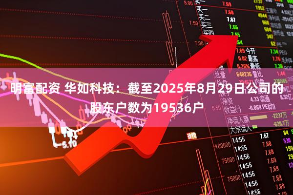 明富配资 华如科技：截至2025年8月29日公司的股东户数为19536户