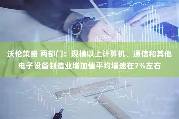 沃伦策略 两部门：规模以上计算机、通信和其他电子设备制造业增加值平均增速在7%左右