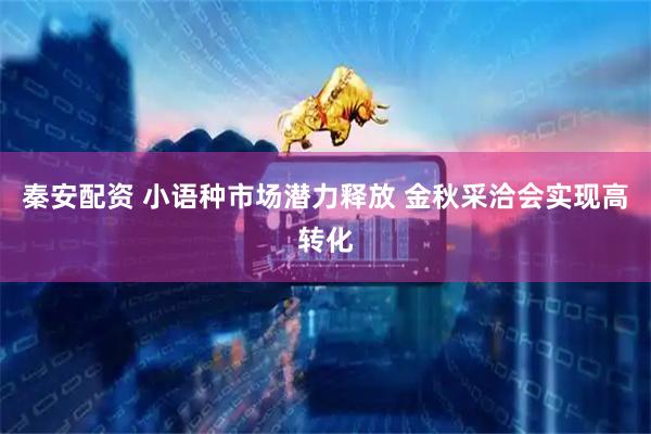秦安配资 小语种市场潜力释放 金秋采洽会实现高转化
