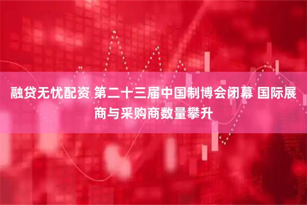 融贷无忧配资 第二十三届中国制博会闭幕 国际展商与采购商数量攀升
