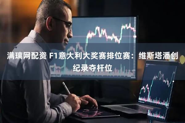 满璃网配资 F1意大利大奖赛排位赛：维斯塔潘创纪录夺杆位
