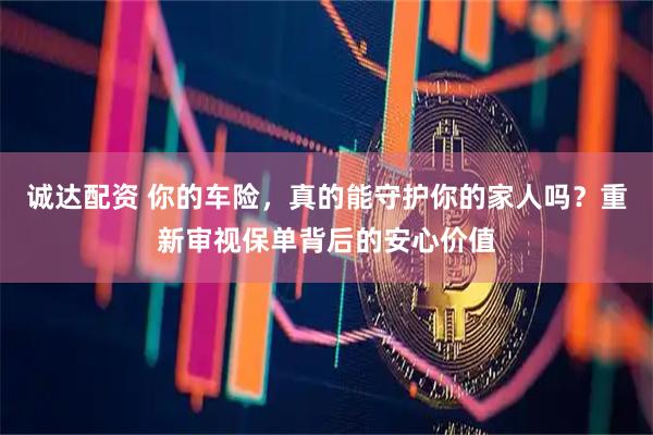 诚达配资 你的车险，真的能守护你的家人吗？重新审视保单背后的安心价值