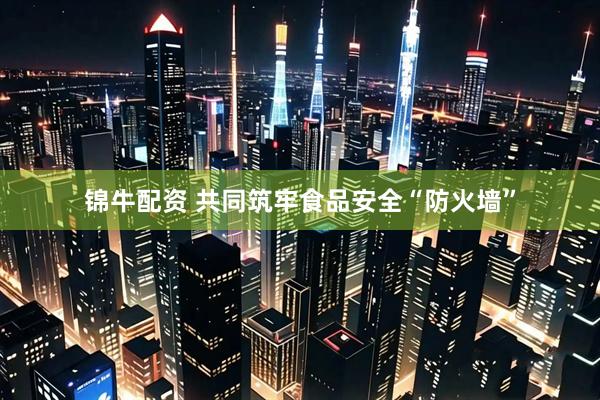 锦牛配资 共同筑牢食品安全“防火墙”