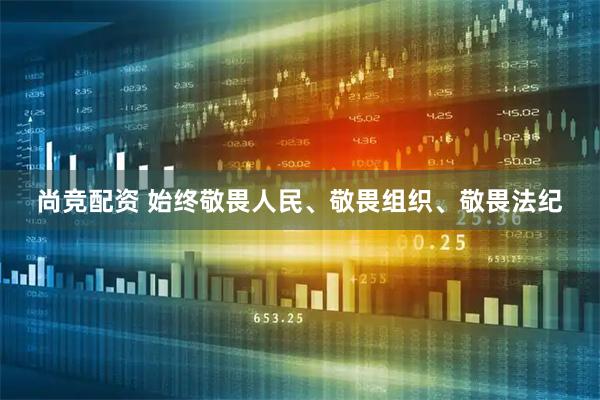 尚竞配资 始终敬畏人民、敬畏组织、敬畏法纪