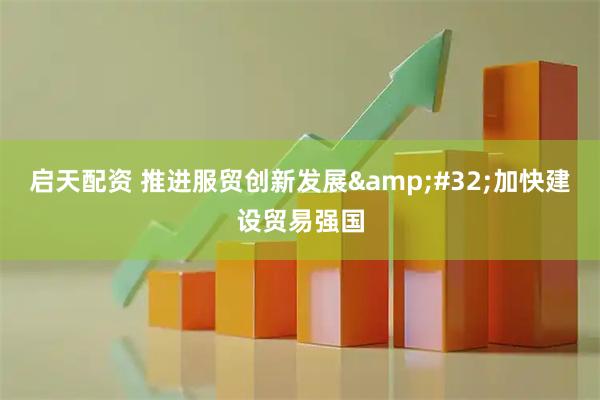 启天配资 推进服贸创新发展 加快建设贸易强国