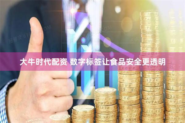 大牛时代配资 数字标签让食品安全更透明