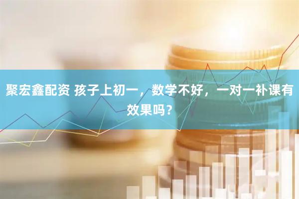 聚宏鑫配资 孩子上初一，数学不好，一对一补课有效果吗？