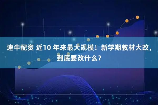 速牛配资 近10 年来最大规模！新学期教材大改，到底要改什么？