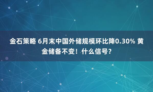 金石策略 6月末中国外储规模环比降0.30% 黄金储备不变！什么信号？
