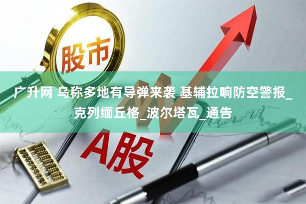 广升网 乌称多地有导弹来袭 基辅拉响防空警报_克列缅丘格_波尔塔瓦_通告