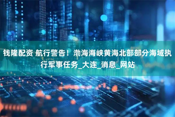 钱隆配资 航行警告！渤海海峡黄海北部部分海域执行军事任务_大连_消息_网站