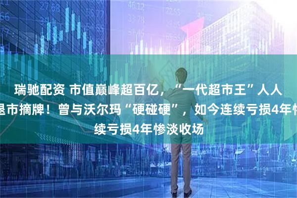 瑞驰配资 市值巅峰超百亿，“一代超市王”人人乐正式退市摘牌！曾与沃尔玛“硬碰硬”，如今连续亏损4年惨淡收场