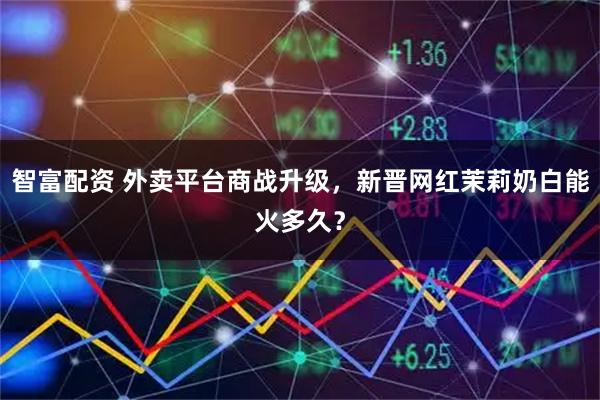 智富配资 外卖平台商战升级，新晋网红茉莉奶白能火多久？