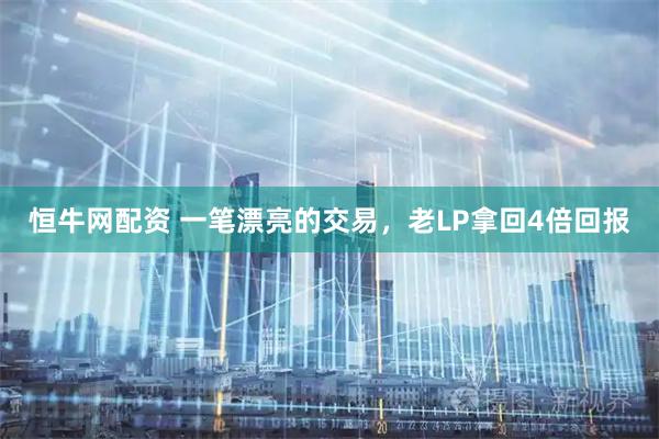 恒牛网配资 一笔漂亮的交易，老LP拿回4倍回报