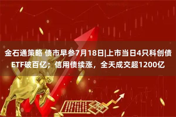 金石通策略 债市早参7月18日|上市当日4只科创债ETF破百亿；信用债续涨，全天成交超1200亿