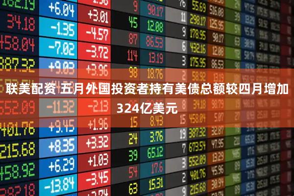 联美配资 五月外国投资者持有美债总额较四月增加324亿美元