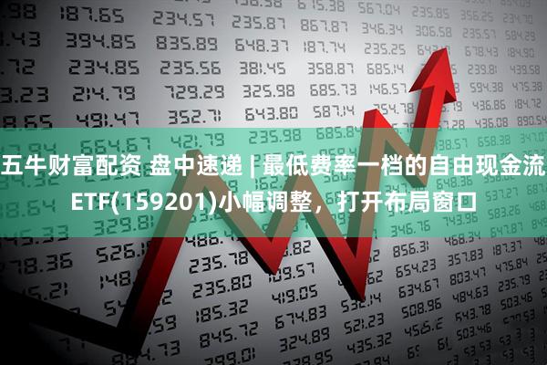 五牛财富配资 盘中速递 | 最低费率一档的自由现金流ETF(159201)小幅调整,打开布局窗口
