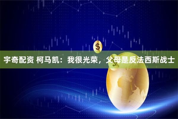 宇奇配资 柯马凯：我很光荣，父母是反法西斯战士