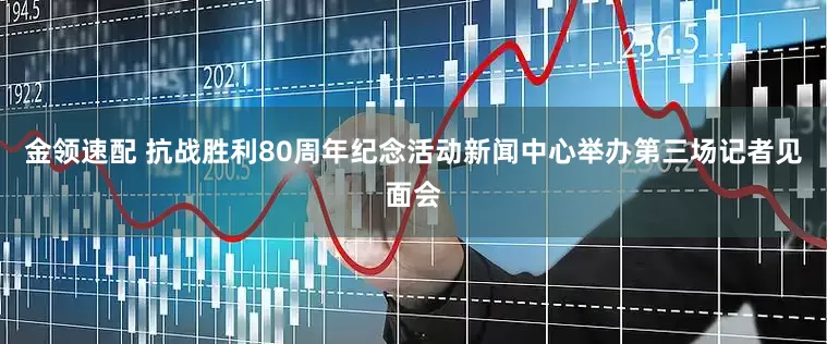 金领速配 抗战胜利80周年纪念活动新闻中心举办第三场记者见面会