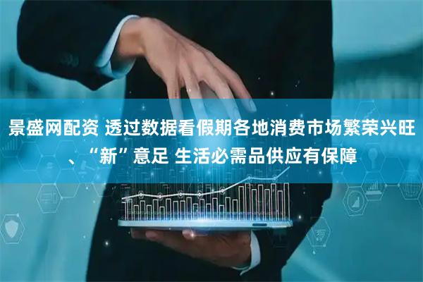 景盛网配资 透过数据看假期各地消费市场繁荣兴旺、“新”意足 生活必需品供应有保障