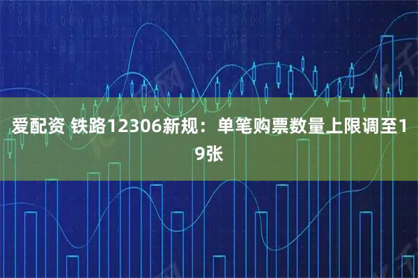 爱配资 铁路12306新规：单笔购票数量上限调至19张