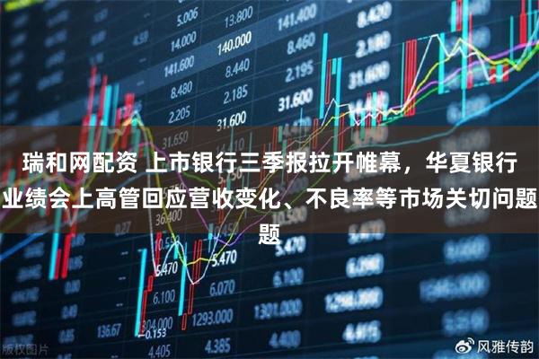 瑞和网配资 上市银行三季报拉开帷幕，华夏银行业绩会上高管回应营收变化、不良率等市场关切问题